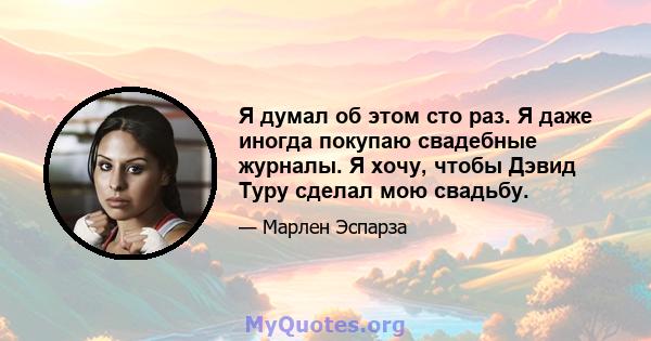 Я думал об этом сто раз. Я даже иногда покупаю свадебные журналы. Я хочу, чтобы Дэвид Туру сделал мою свадьбу.