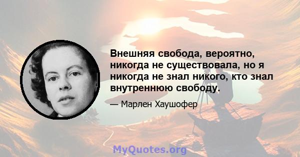 Внешняя свобода, вероятно, никогда не существовала, но я никогда не знал никого, кто знал внутреннюю свободу.