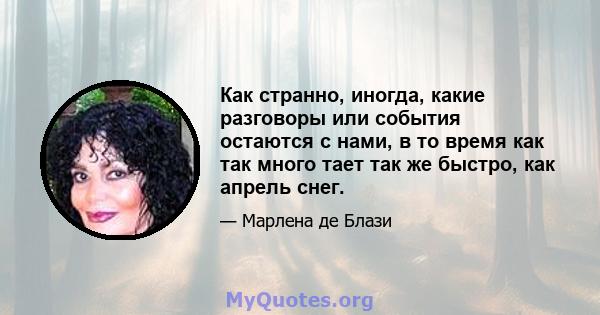 Как странно, иногда, какие разговоры или события остаются с нами, в то время как так много тает так же быстро, как апрель снег.