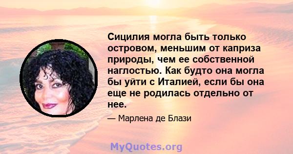 Сицилия могла быть только островом, меньшим от каприза природы, чем ее собственной наглостью. Как будто она могла бы уйти с Италией, если бы она еще не родилась отдельно от нее.