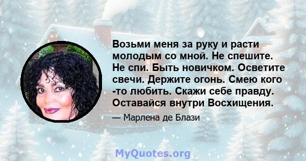 Возьми меня за руку и расти молодым со мной. Не спешите. Не спи. Быть новичком. Осветите свечи. Держите огонь. Смею кого -то любить. Скажи себе правду. Оставайся внутри Восхищения.