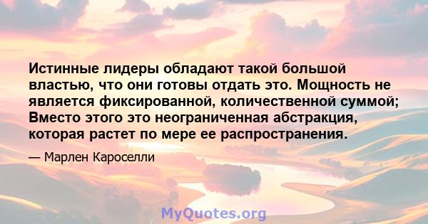 Истинные лидеры обладают такой большой властью, что они готовы отдать это. Мощность не является фиксированной, количественной суммой; Вместо этого это неограниченная абстракция, которая растет по мере ее распространения.