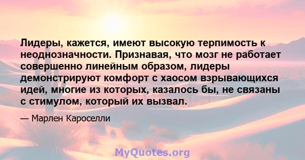 Лидеры, кажется, имеют высокую терпимость к неоднозначности. Признавая, что мозг не работает совершенно линейным образом, лидеры демонстрируют комфорт с хаосом взрывающихся идей, многие из которых, казалось бы, не