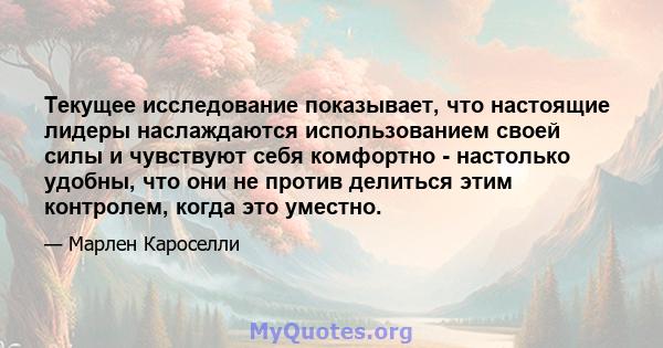 Текущее исследование показывает, что настоящие лидеры наслаждаются использованием своей силы и чувствуют себя комфортно - настолько удобны, что они не против делиться этим контролем, когда это уместно.