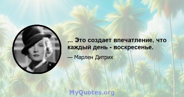 ... Это создает впечатление, что каждый день - воскресенье.