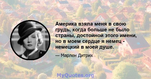 Америка взяла меня в свою грудь, когда больше не было страны, достойной этого имени, но в моем сердце я немец - немецкий в моей душе.