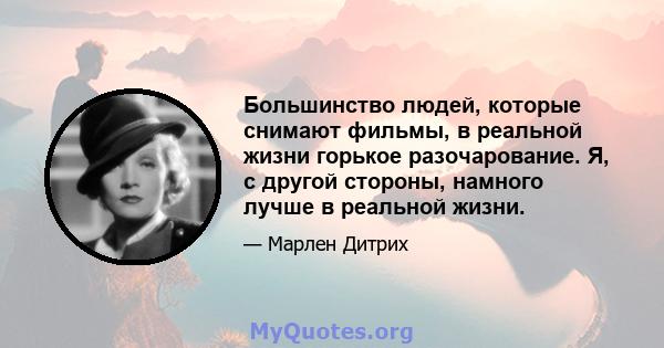 Большинство людей, которые снимают фильмы, в реальной жизни горькое разочарование. Я, с другой стороны, намного лучше в реальной жизни.