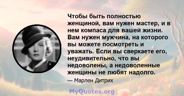 Чтобы быть полностью женщиной, вам нужен мастер, и в нем компаса для вашей жизни. Вам нужен мужчина, на которого вы можете посмотреть и уважать. Если вы сверкаете его, неудивительно, что вы недоволены, а недоволенные