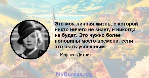 Это моя личная жизнь, о которой никто ничего не знает, и никогда не будет. Это нужно более половины моего времени, если это быть успешным.