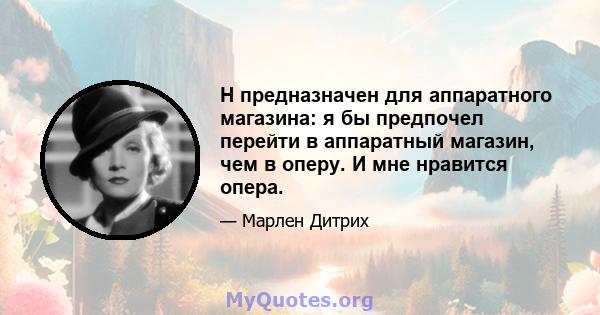 H предназначен для аппаратного магазина: я бы предпочел перейти в аппаратный магазин, чем в оперу. И мне нравится опера.