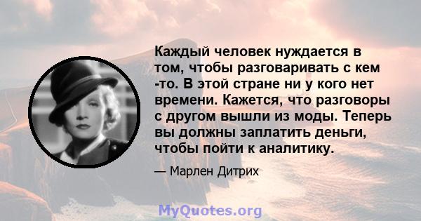 Каждый человек нуждается в том, чтобы разговаривать с кем -то. В этой стране ни у кого нет времени. Кажется, что разговоры с другом вышли из моды. Теперь вы должны заплатить деньги, чтобы пойти к аналитику.