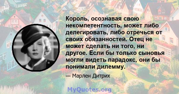 Король, осознавая свою некомпетентность, может либо делегировать, либо отречься от своих обязанностей. Отец не может сделать ни того, ни другое. Если бы только сыновья могли видеть парадокс, они бы понимали дилемму.