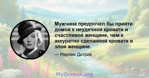 Мужчина предпочел бы прийти домой к неудечной кровати и счастливой женщине, чем к аккуратно сделанной кровати и злой женщине.