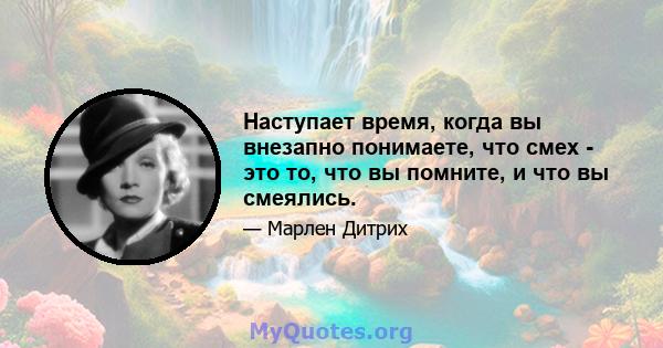 Наступает время, когда вы внезапно понимаете, что смех - это то, что вы помните, и что вы смеялись.