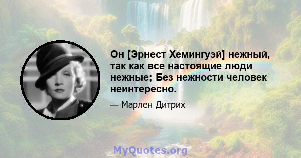 Он [Эрнест Хемингуэй] нежный, так как все настоящие люди нежные; Без нежности человек неинтересно.