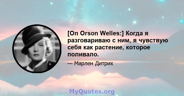 [On Orson Welles:] Когда я разговариваю с ним, я чувствую себя как растение, которое поливало.