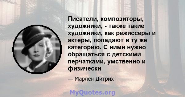 Писатели, композиторы, художники, - также такие художники, как режиссеры и актеры, попадают в ту же категорию. С ними нужно обращаться с детскими перчатками, умственно и физически