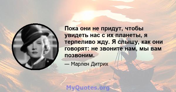 Пока они не придут, чтобы увидеть нас с их планеты, я терпеливо жду. Я слышу, как они говорят: не звоните нам, мы вам позвоним.