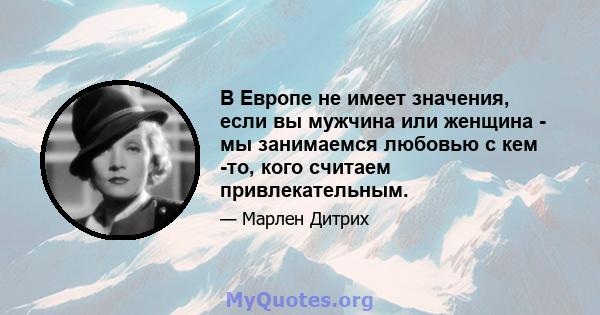 В Европе не имеет значения, если вы мужчина или женщина - мы занимаемся любовью с кем -то, кого считаем привлекательным.