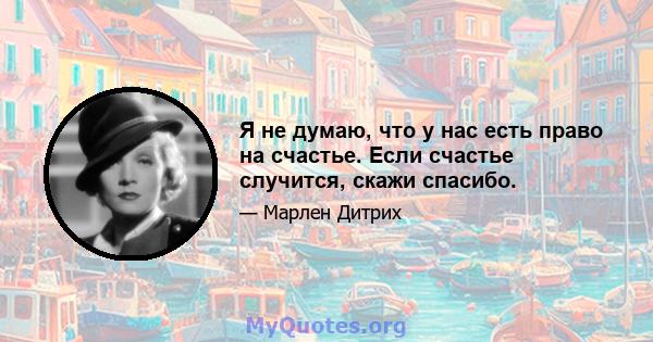 Я не думаю, что у нас есть право на счастье. Если счастье случится, скажи спасибо.