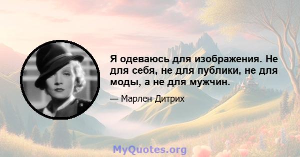 Я одеваюсь для изображения. Не для себя, не для публики, не для моды, а не для мужчин.