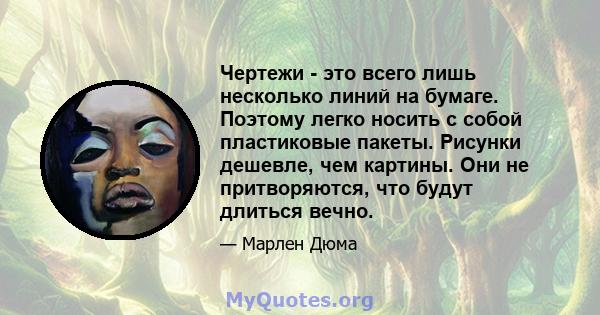 Чертежи - это всего лишь несколько линий на бумаге. Поэтому легко носить с собой пластиковые пакеты. Рисунки дешевле, чем картины. Они не притворяются, что будут длиться вечно.