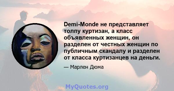 Demi-Monde не представляет толпу куртизан, а класс объявленных женщин, он разделен от честных женщин по публичным скандалу и разделен от класса куртизанцев на деньги.