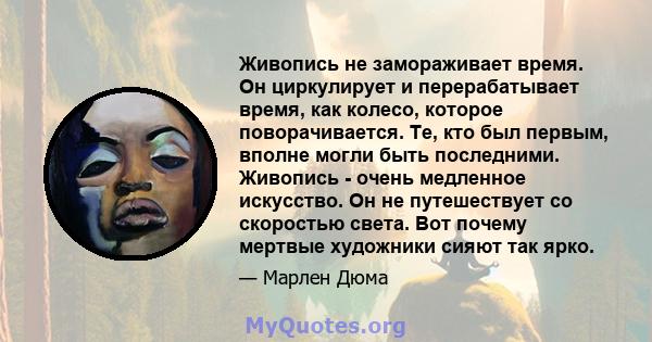 Живопись не замораживает время. Он циркулирует и перерабатывает время, как колесо, которое поворачивается. Те, кто был первым, вполне могли быть последними. Живопись - очень медленное искусство. Он не путешествует со