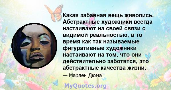 Какая забавная вещь живопись. Абстрактные художники всегда настаивают на своей связи с видимой реальностью, в то время как так называемые фигуративные художники настаивают на том, что они действительно заботятся, это