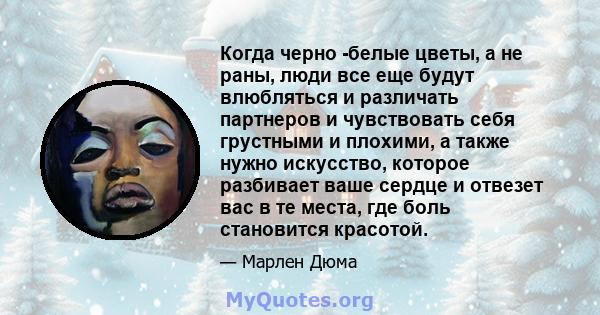 Когда черно -белые цветы, а не раны, люди все еще будут влюбляться и различать партнеров и чувствовать себя грустными и плохими, а также нужно искусство, которое разбивает ваше сердце и отвезет вас в те места, где боль