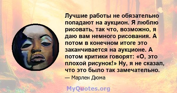 Лучшие работы не обязательно попадают на аукцион. Я люблю рисовать, так что, возможно, я даю вам немного рисования. А потом в конечном итоге это заканчивается на аукционе. А потом критики говорят: «О, это плохой