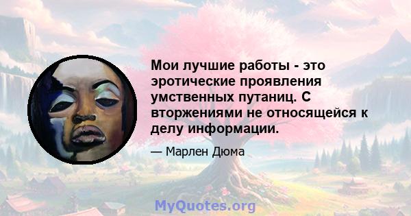 Мои лучшие работы - это эротические проявления умственных путаниц. С вторжениями не относящейся к делу информации.