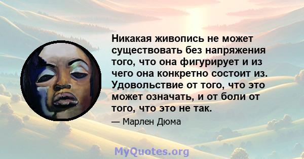 Никакая живопись не может существовать без напряжения того, что она фигурирует и из чего она конкретно состоит из. Удовольствие от того, что это может означать, и от боли от того, что это не так.