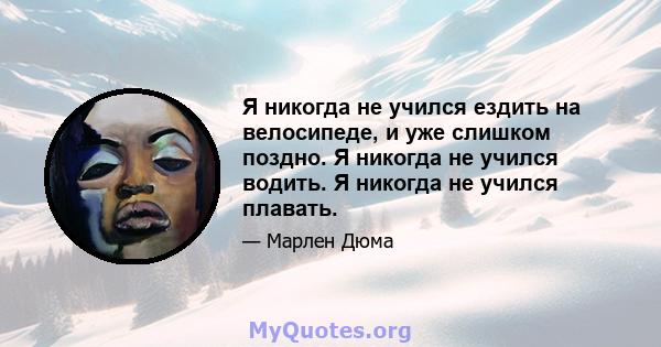 Я никогда не учился ездить на велосипеде, и уже слишком поздно. Я никогда не учился водить. Я никогда не учился плавать.