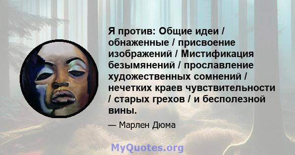 Я против: Общие идеи / обнаженные / присвоение изображений / Мистификация безымянений / прославление художественных сомнений / нечетких краев чувствительности / старых грехов / и бесполезной вины.