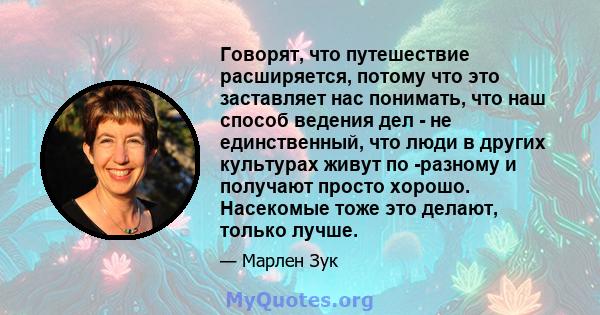 Говорят, что путешествие расширяется, потому что это заставляет нас понимать, что наш способ ведения дел - не единственный, что люди в других культурах живут по -разному и получают просто хорошо. Насекомые тоже это