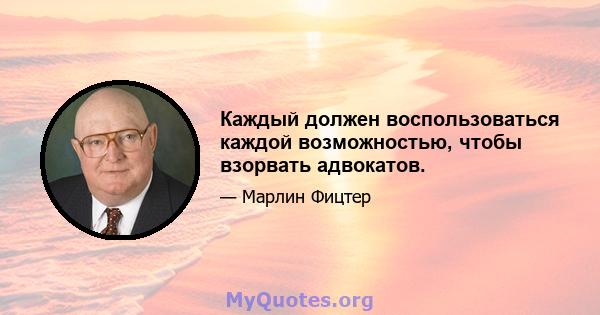 Каждый должен воспользоваться каждой возможностью, чтобы взорвать адвокатов.