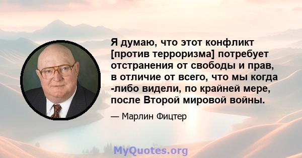 Я думаю, что этот конфликт [против терроризма] потребует отстранения от свободы и прав, в отличие от всего, что мы когда -либо видели, по крайней мере, после Второй мировой войны.