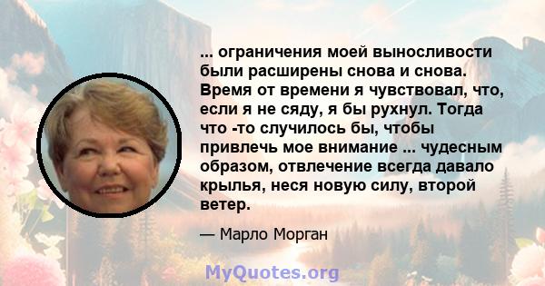 ... ограничения моей выносливости были расширены снова и снова. Время от времени я чувствовал, что, если я не сяду, я бы рухнул. Тогда что -то случилось бы, чтобы привлечь мое внимание ... чудесным образом, отвлечение