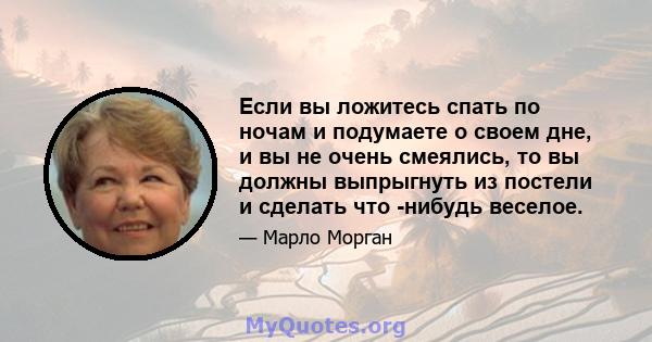 Если вы ложитесь спать по ночам и подумаете о своем дне, и вы не очень смеялись, то вы должны выпрыгнуть из постели и сделать что -нибудь веселое.