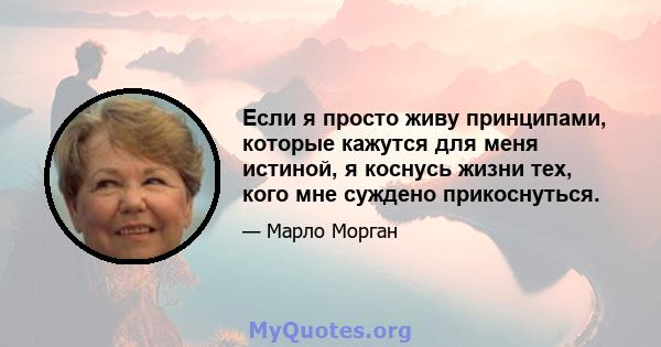 Если я просто живу принципами, которые кажутся для меня истиной, я коснусь жизни тех, кого мне суждено прикоснуться.