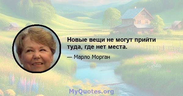 Новые вещи не могут прийти туда, где нет места.