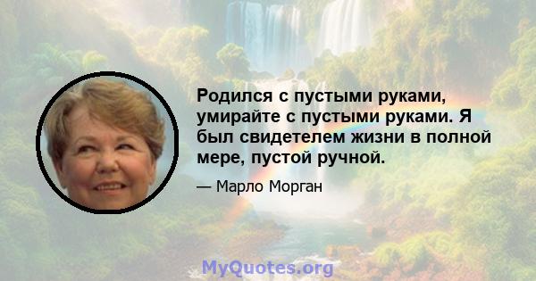 Родился с пустыми руками, умирайте с пустыми руками. Я был свидетелем жизни в полной мере, пустой ручной.