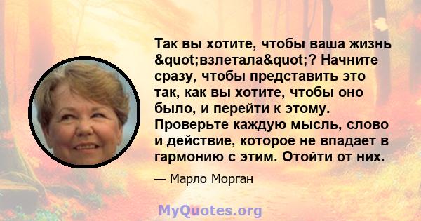 Так вы хотите, чтобы ваша жизнь "взлетала"? Начните сразу, чтобы представить это так, как вы хотите, чтобы оно было, и перейти к этому. Проверьте каждую мысль, слово и действие, которое не впадает в гармонию с 