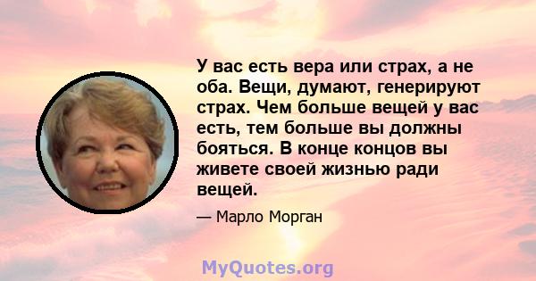 У вас есть вера или страх, а не оба. Вещи, думают, генерируют страх. Чем больше вещей у вас есть, тем больше вы должны бояться. В конце концов вы живете своей жизнью ради вещей.