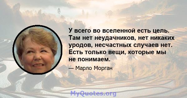 У всего во вселенной есть цель. Там нет неудачников, нет никаких уродов, несчастных случаев нет. Есть только вещи, которые мы не понимаем.