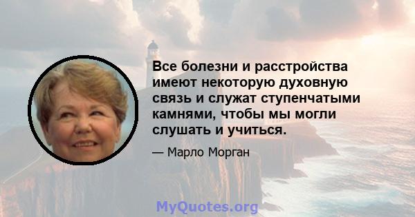 Все болезни и расстройства имеют некоторую духовную связь и служат ступенчатыми камнями, чтобы мы могли слушать и учиться.