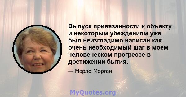 Выпуск привязанности к объекту и некоторым убеждениям уже был неизгладимо написан как очень необходимый шаг в моем человеческом прогрессе в достижении бытия.