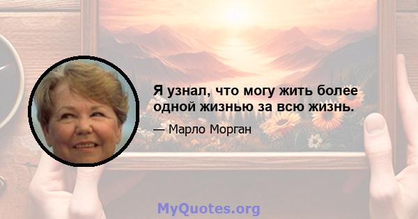 Я узнал, что могу жить более одной жизнью за всю жизнь.