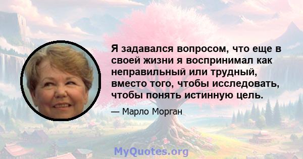 Я задавался вопросом, что еще в своей жизни я воспринимал как неправильный или трудный, вместо того, чтобы исследовать, чтобы понять истинную цель.